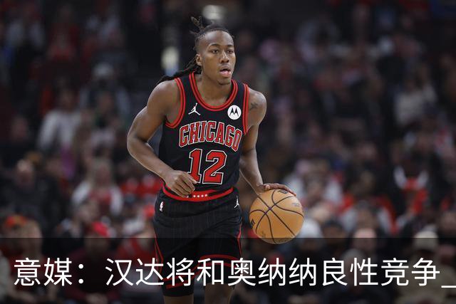 意媒：汉达将和奥纳纳良性竞争 下赛季仍可能主力